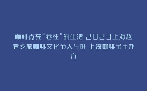 咖啡点亮“巷往”的生活！2023上海赵巷乡旅咖啡文化节人气旺（上海咖啡节主办方）