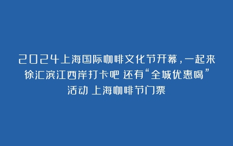 2024上海国际咖啡文化节开幕，一起来徐汇滨江西岸打卡吧！还有“全城优惠喝”活动（上海咖啡节门票）