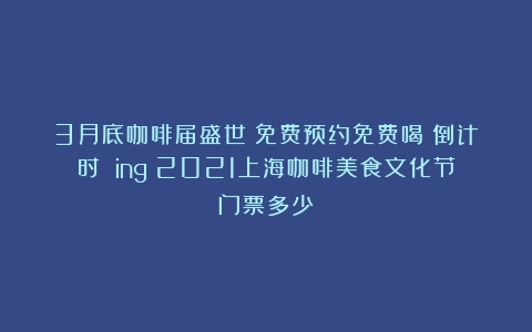 3月底咖啡届盛世：免费预约免费喝！倒计时 ing（2021上海咖啡美食文化节门票多少）