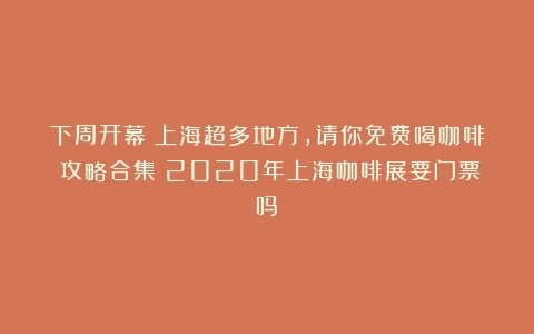 下周开幕！上海超多地方，请你免费喝咖啡！攻略合集（2020年上海咖啡展要门票吗）