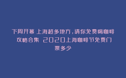 下周开幕！上海超多地方，请你免费喝咖啡！攻略合集→（2020上海咖啡节免费门票多少）