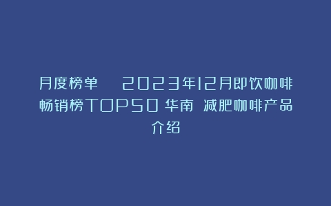 月度榜单 | 2023年12月即饮咖啡畅销榜TOP50（华南）（减肥咖啡产品介绍）