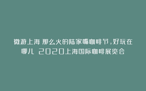 微游上海｜那么火的陆家嘴咖啡节，好玩在哪儿？（2020上海国际咖啡展览会）