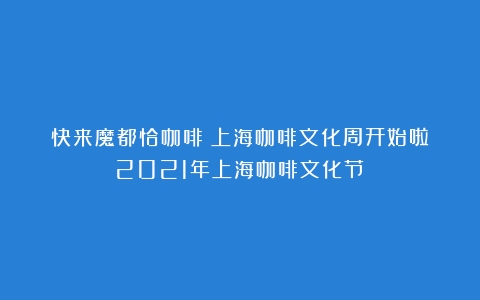 快来魔都恰咖啡！上海咖啡文化周开始啦（2021年上海咖啡文化节）