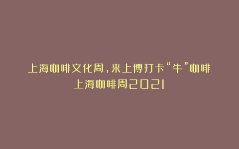 上海咖啡文化周，来上博打卡“牛”咖啡（上海咖啡周2021）