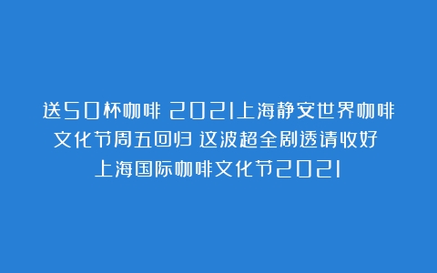 送50杯咖啡！2021上海静安世界咖啡文化节周五回归！这波超全剧透请收好！（上海国际咖啡文化节2021）