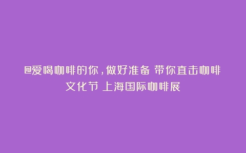 @爱喝咖啡的你，做好准备！带你直击咖啡文化节（上海国际咖啡展）