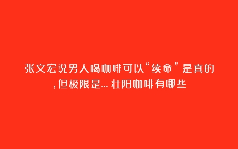 张文宏说男人喝咖啡可以“续命”？是真的，但极限是…（壮阳咖啡有哪些）