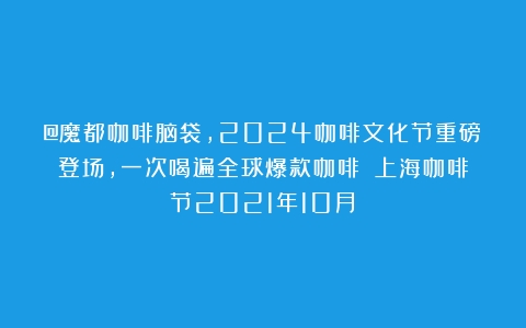 @魔都咖啡脑袋，2024咖啡文化节重磅登场，一次喝遍全球爆款咖啡！（上海咖啡节2021年10月）