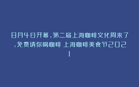 8月4日开幕，第二届上海咖啡文化周来了，免费请你喝咖啡（上海咖啡美食节2021）