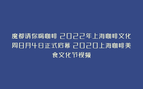 魔都请你喝咖啡！2022年上海咖啡文化周8月4日正式启幕（2020上海咖啡美食文化节视频）