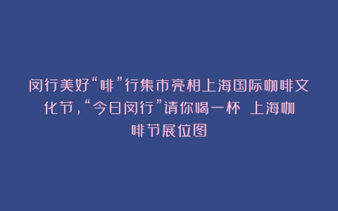 闵行美好“啡”行集市亮相上海国际咖啡文化节，“今日闵行”请你喝一杯！（上海咖啡节展位图）