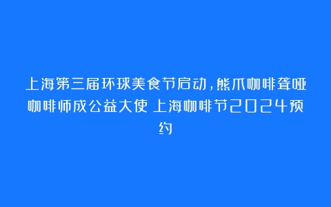 上海第三届环球美食节启动，熊爪咖啡聋哑咖啡师成公益大使（上海咖啡节2024预约）