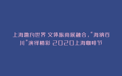 上海邀约世界：文体旅商展融合,“海纳百川”演绎精彩（2020上海咖啡节）