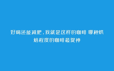 好喝还能减肥，我就是这样的咖啡（哪种烘焙程度的咖啡最提神）