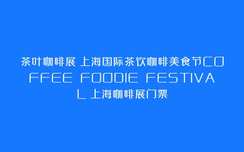 茶叶咖啡展｜上海国际茶饮咖啡美食节COFFEE FOODIE FESTIVAL（上海咖啡展门票）