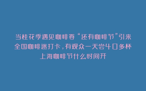 当桂花季遇见咖啡香！“还有咖啡节”引来全国咖啡迷打卡，有观众一天尝40多杯（上海咖啡节什么时间开）