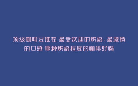 顶级咖啡豆推荐丨最受欢迎的烘焙，最激情的口感（哪种烘焙程度的咖啡好喝）