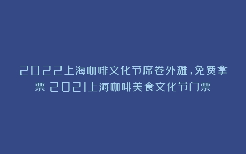 2022上海咖啡文化节席卷外滩，免费拿票（2021上海咖啡美食文化节门票）