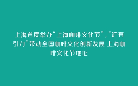 上海首度举办“上海咖啡文化节”，“沪有引力”带动全国咖啡文化创新发展（上海咖啡文化节地址）