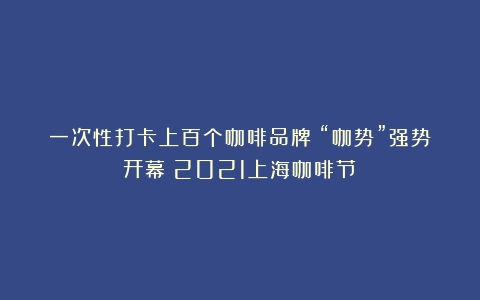 一次性打卡上百个咖啡品牌！“咖势”强势开幕（2021上海咖啡节）