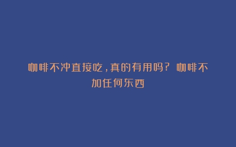 咖啡不冲直接吃，真的有用吗?？（咖啡不加任何东西）