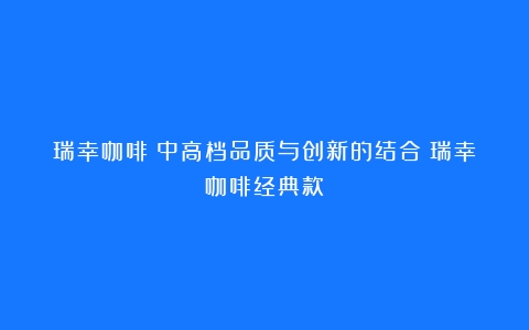 瑞幸咖啡：中高档品质与创新的结合（瑞幸咖啡经典款）