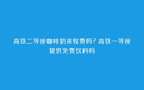 高铁二等座咖啡奶茶收费吗?（高铁一等座提供免费饮料吗）