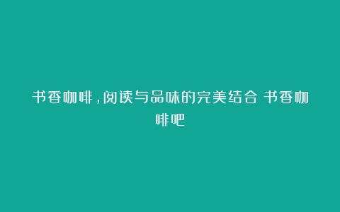 书香咖啡，阅读与品味的完美结合（书香咖啡吧）