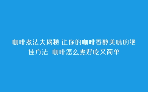 咖啡煮法大揭秘：让你的咖啡香醇美味的绝佳方法！（咖啡怎么煮好吃又简单）