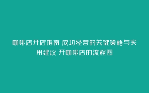 咖啡店开店指南：成功经营的关键策略与实用建议（开咖啡店的流程图）