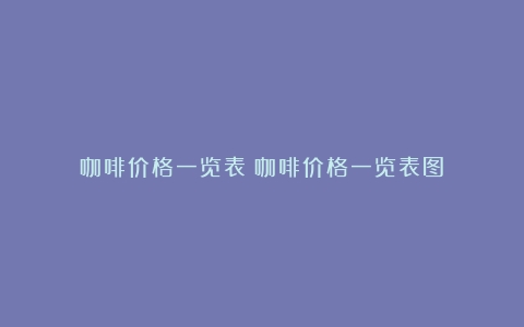 咖啡价格一览表（咖啡价格一览表图）