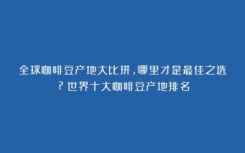 全球咖啡豆产地大比拼，哪里才是最佳之选？?（世界十大咖啡豆产地排名）