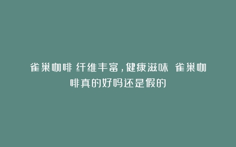 雀巢咖啡：纤维丰富，健康滋味！（雀巢咖啡真的好吗还是假的）