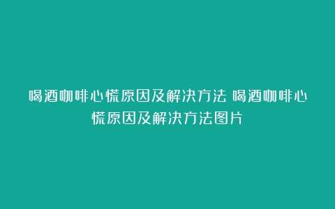 喝酒咖啡心慌原因及解决方法（喝酒咖啡心慌原因及解决方法图片）