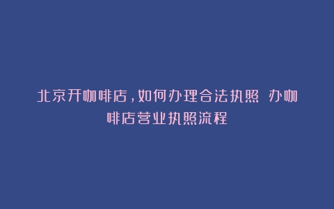 北京开咖啡店，如何办理合法执照？（办咖啡店营业执照流程）