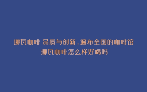 挪瓦咖啡：品质与创新，遍布全国的咖啡馆（挪瓦咖啡怎么样好喝吗）