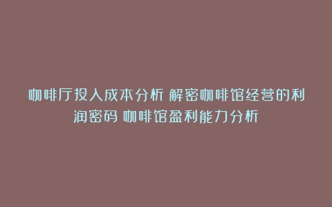 咖啡厅投入成本分析：解密咖啡馆经营的利润密码（咖啡馆盈利能力分析）