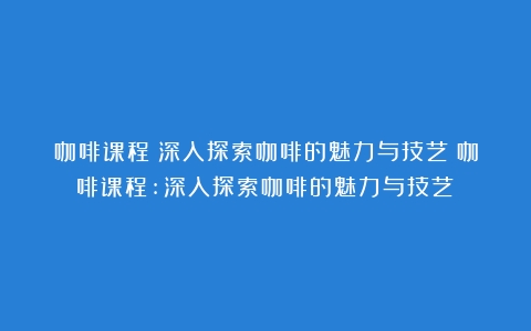 咖啡课程：深入探索咖啡的魅力与技艺（咖啡课程:深入探索咖啡的魅力与技艺）