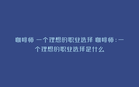 咖啡师：一个理想的职业选择（咖啡师:一个理想的职业选择是什么）