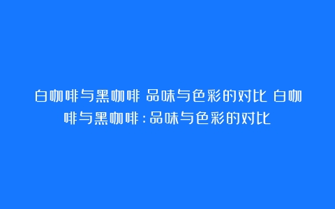 白咖啡与黑咖啡：品味与色彩的对比（白咖啡与黑咖啡:品味与色彩的对比）