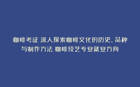 咖啡考证：深入探索咖啡文化的历史、品种与制作方法（咖啡技艺专业就业方向）