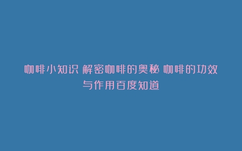 咖啡小知识：解密咖啡的奥秘（咖啡的功效与作用百度知道）