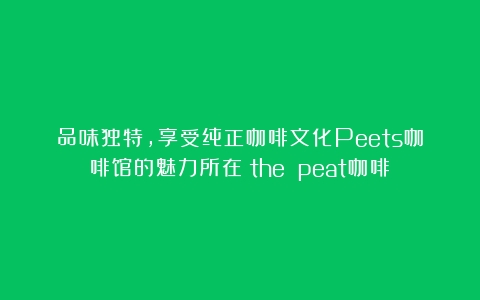 品味独特，享受纯正咖啡文化Peets咖啡馆的魅力所在（the peat咖啡）