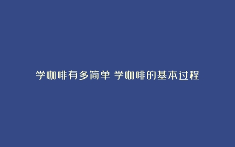 学咖啡有多简单（学咖啡的基本过程）