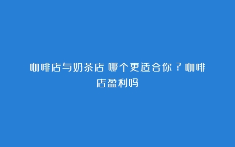 咖啡店与奶茶店：哪个更适合你？?（咖啡店盈利吗）