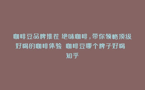 咖啡豆品牌推荐：绝味咖啡，带你领略顶级好喝的咖啡体验！（咖啡豆哪个牌子好喝 知乎）