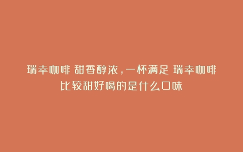 瑞幸咖啡：甜香醇浓，一杯满足（瑞幸咖啡比较甜好喝的是什么口味）