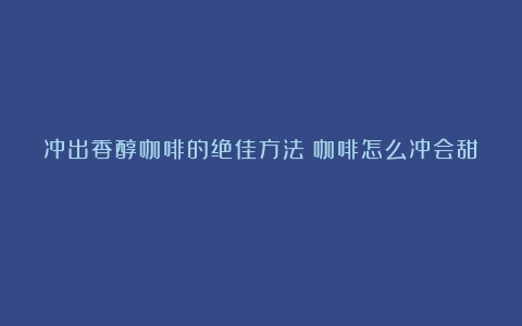 冲出香醇咖啡的绝佳方法（咖啡怎么冲会甜）