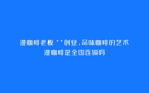 漫咖啡老板：**创业，品味咖啡的艺术（漫咖啡是全国连锁吗）